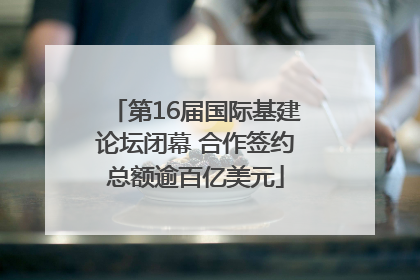 第16届国际基建论坛闭幕 合作签约总额逾百亿美元