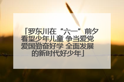 罗东川在“六一”前夕看望少年儿童 争当爱党爱国勤奋好学 全面发展的新时代好少年