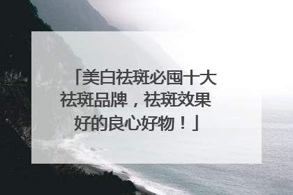 美白祛斑必囤十大祛斑品牌，祛斑效果好的良心好物！