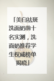 美白祛斑洗面奶前十名实测，洗面奶推荐学生权威榜单揭晓
