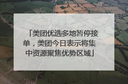 美团优选多地暂停接单，美团今日表示将集中资源聚焦优势区域