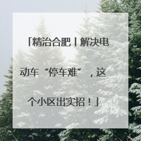 精治合肥丨解决电动车“停车难”，这个小区出实招！