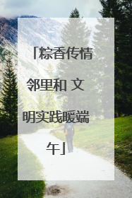 粽香传情邻里和 文明实践暖端午
