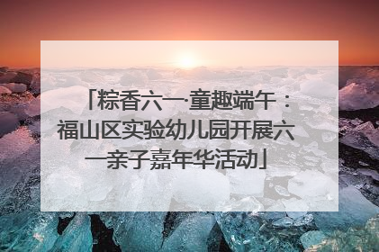 粽香六一·童趣端午：福山区实验幼儿园开展六一亲子嘉年华活动