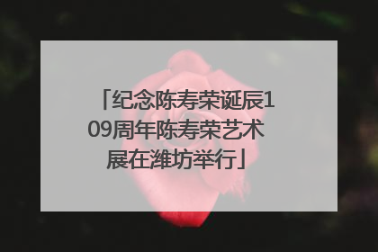 纪念陈寿荣诞辰109周年陈寿荣艺术展在潍坊举行