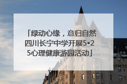 绿动心缘，意归自然 四川长宁中学开展5•25心理健康游园活动
