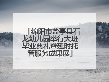 绵阳市盐亭县石龙幼儿园举行大班毕业典礼暨延时托管服务成果展