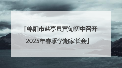 绵阳市盐亭县黄甸初中召开2025年春季学期家长会