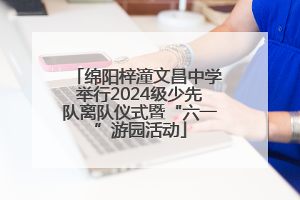 绵阳梓潼文昌中学举行2024级少先队离队仪式暨“六一”游园活动