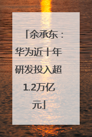 余承东：华为近十年研发投入超1.2万亿元