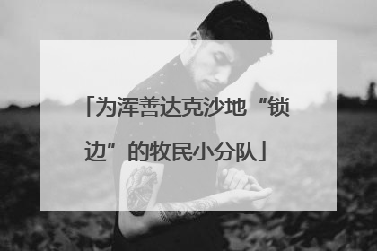 为浑善达克沙地“锁边”的牧民小分队