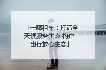 一嗨租车：打造全天候服务生态 构建出行放心生态
