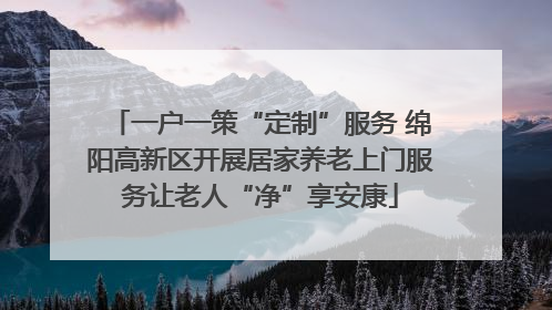 一户一策“定制”服务 绵阳高新区开展居家养老上门服务让老人“净”享安康