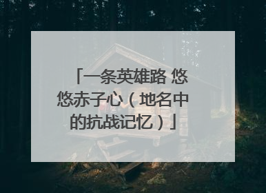 一条英雄路 悠悠赤子心（地名中的抗战记忆）