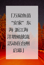 万尾鱼苗“安家”东海 浙江海洋增殖放流活动在台州启幕