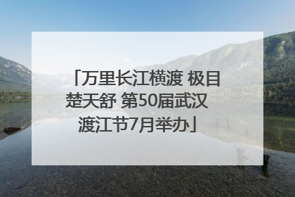 万里长江横渡 极目楚天舒 第50届武汉渡江节7月举办