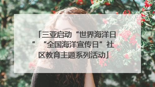 三亚启动“世界海洋日”“全国海洋宣传日”社区教育主题系列活动