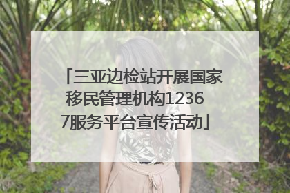 三亚边检站开展国家移民管理机构12367服务平台宣传活动