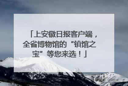 上安徽日报客户端，全省博物馆的“镇馆之宝”等您来选！