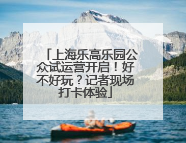 上海乐高乐园公众试运营开启！好不好玩？记者现场打卡体验