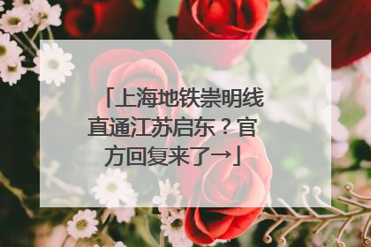 上海地铁崇明线直通江苏启东？官方回复来了→
