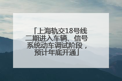 上海轨交18号线二期进入车辆、信号系统动车调试阶段，预计年底开通