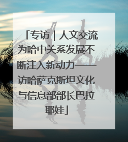 专访｜人文交流为哈中关系发展不断注入新动力——访哈萨克斯坦文化与信息部部长巴拉耶娃