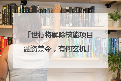 世行将解除核能项目融资禁令，有何玄机