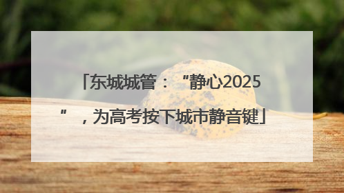东城城管：“静心2025”，为高考按下城市静音键