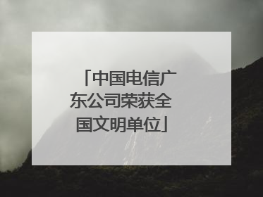 中国电信广东公司荣获全国文明单位