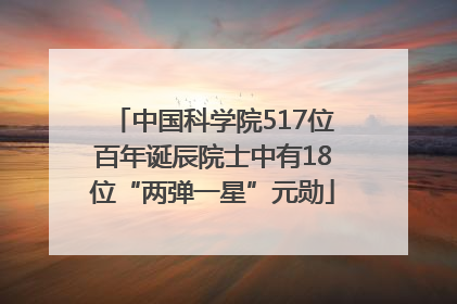 中国科学院517位百年诞辰院士中有18位“两弹一星”元勋