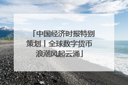 中国经济时报特别策划丨全球数字货币浪潮风起云涌