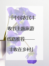 中国农民丰收节主题旅游线路推荐——丰收在乡村