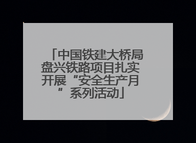 中国铁建大桥局盘兴铁路项目扎实开展“安全生产月”系列活动