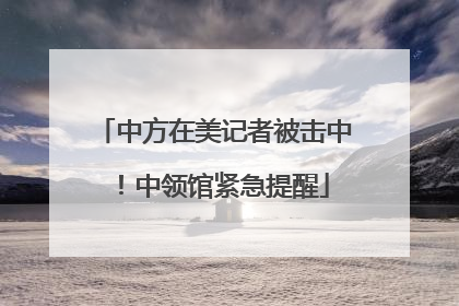 中方在美记者被击中！中领馆紧急提醒