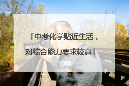 中考化学贴近生活，对综合能力要求较高