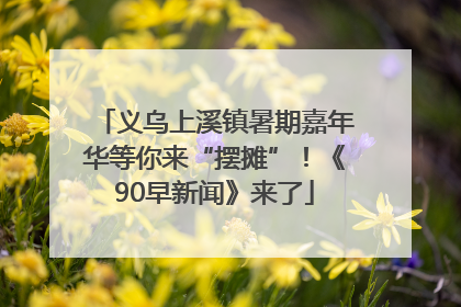 义乌上溪镇暑期嘉年华等你来“摆摊”！《90早新闻》来了