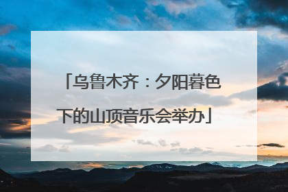 乌鲁木齐：夕阳暮色下的山顶音乐会举办