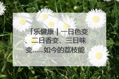 乐健康｜一日色变、二日香变、三日味变……如今的荔枝能存放多久？