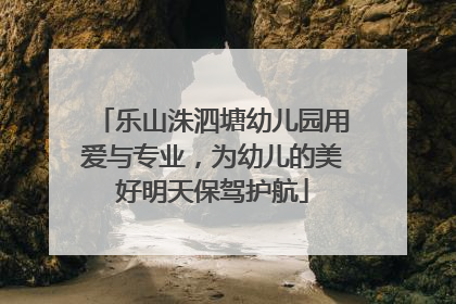 乐山洙泗塘幼儿园用爱与专业，为幼儿的美好明天保驾护航