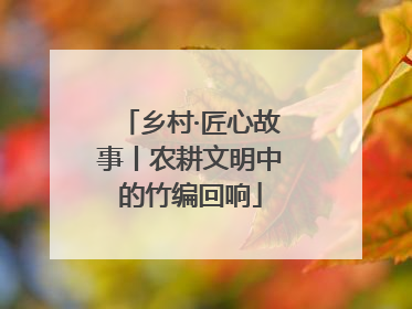 乡村·匠心故事丨农耕文明中的竹编回响