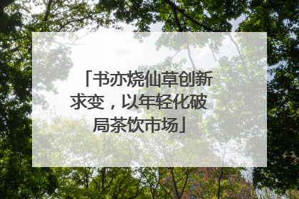 书亦烧仙草创新求变，以年轻化破局茶饮市场