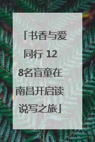 书香与爱同行 128名盲童在南昌开启读说写之旅