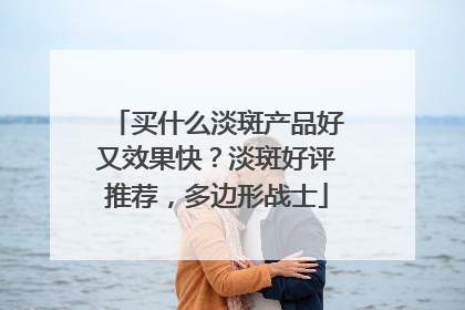 买什么淡斑产品好又效果快？淡斑好评推荐，多边形战士