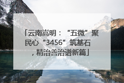 云南嵩明：“五微”聚民心“3456”筑基石，精治善治谱新篇