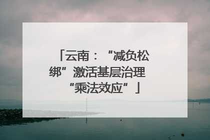 云南：“减负松绑”激活基层治理“乘法效应”
