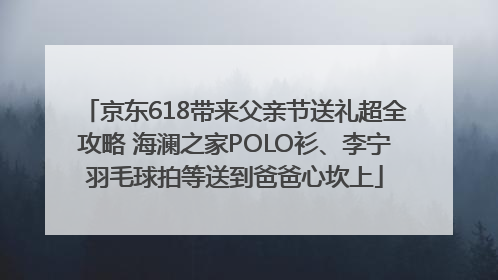 京东618带来父亲节送礼超全攻略 海澜之家POLO衫、李宁羽毛球拍等送到爸爸心坎上
