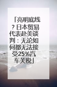 亮明底线？日本贸易代表赴美谈判：无论如何都无法接受25%汽车关税