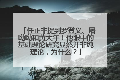 任正非提到罗登义、屠呦呦和黄大年！他眼中的基础理论研究显然并非纯理论，为什么？