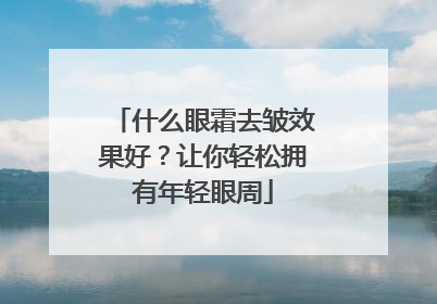 什么眼霜去皱效果好？让你轻松拥有年轻眼周